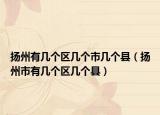 揚州有幾個區(qū)幾個市幾個縣（揚州市有幾個區(qū)幾個縣）