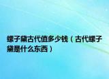 螺子黛古代值多少錢（古代螺子黛是什么東西）