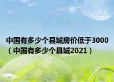 中國(guó)有多少個(gè)縣城房?jī)r(jià)低于3000（中國(guó)有多少個(gè)縣城2021）