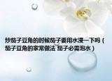 炒茄子豆角的時候茄子要用水浸一下嗎（茄子豆角的家常做法 茄子必需泡水）