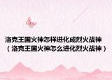 洛克王國火神怎樣進化成烈火戰(zhàn)神（洛克王國火神怎么進化烈火戰(zhàn)神）