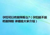 孕婦可以吃酸辣粉么?（孕婦能不能吃酸辣粉 詳細(xì)給大家介紹）