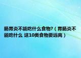 腸胃炎不能吃什么食物?（胃腸炎不能吃什么 這10類食物要遠(yuǎn)離）