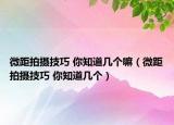 微距拍攝技巧 你知道幾個(gè)嘛（微距拍攝技巧 你知道幾個(gè)）
