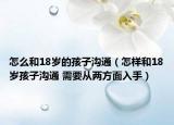 怎么和18歲的孩子溝通（怎樣和18歲孩子溝通 需要從兩方面入手）