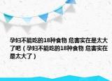 孕婦不能吃的18種食物 危害實(shí)在是太大了吧（孕婦不能吃的18種食物 危害實(shí)在是太大了）