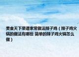 美食天下菜譜家常做法辣子雞（辣子雞火鍋的做法有哪些 簡單的辣子雞火鍋怎么做）