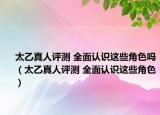 太乙真人評測 全面認識這些角色嗎（太乙真人評測 全面認識這些角色）