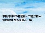 節(jié)能燈和LED的區(qū)別（節(jié)能燈和led燈的區(qū)別 發(fā)光原理不一樣）
