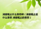 淺嘗輒止什么意思?。\嘗輒止是什么意思 淺嘗輒止的意思）