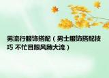 男流行服飾搭配（男士服飾搭配技巧 不忙目跟風隨大流）