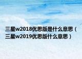 三星w2018優(yōu)思版是什么意思（三星w2019優(yōu)思版什么意思）