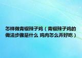 怎樣做青椒辣子雞（青椒辣子雞的做法步驟是什么 雞肉怎么弄好吃）