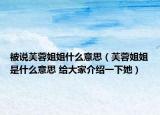 被說(shuō)芙蓉姐姐什么意思（芙蓉姐姐是什么意思 給大家介紹一下她）