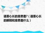 語重心長的意思是?（語重心長的解釋和意思是什么）