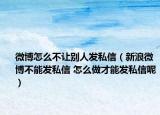微博怎么不讓別人發(fā)私信（新浪微博不能發(fā)私信 怎么做才能發(fā)私信呢）