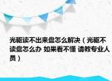 光驅(qū)讀不出來盤怎么解決（光驅(qū)不讀盤怎么辦 如果看不懂 請教專業(yè)人員）