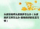 頭皮容易癢頭皮屑多怎么辦（頭皮屑多又癢怎么辦 保持良好的生活習(xí)慣）