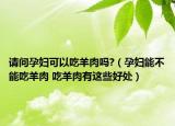請(qǐng)問(wèn)孕婦可以吃羊肉嗎?（孕婦能不能吃羊肉 吃羊肉有這些好處）
