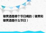 雄黃酒是哪個(gè)節(jié)日喝的（雄黃和雄黃酒是什么節(jié)日）