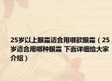 25歲以上眼霜適合用哪款眼霜（25歲適合用哪種眼霜 下面詳細(xì)給大家介紹）