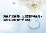 黃金和足金有什么區(qū)別哪種金好（黃金和足金有什么區(qū)別）