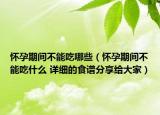 懷孕期間不能吃哪些（懷孕期間不能吃什么 詳細(xì)的食譜分享給大家）