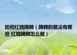 如何紅燒蹄髈（蹄髈的做法有哪些 紅燒蹄髈怎么做）