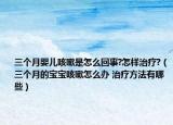 三個(gè)月嬰兒咳嗽是怎么回事?怎樣治療?（三個(gè)月的寶寶咳嗽怎么辦 治療方法有哪些）