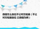 微信怎么定位不讓對(duì)方知道（不讓對(duì)方知道定位 以微信為例）