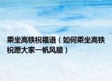 乘坐高鐵祝福語（如何乘坐高鐵祝愿大家一帆風(fēng)順）