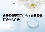 啥是佩奇里面的廣告（啥是佩奇打的什么廣告）
