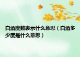 白酒度數(shù)表示什么意思（白酒多少度是什么意思）