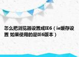 怎么把瀏覽器設(shè)置成IE6（ie緩存設(shè)置 如果使用的是IE6版本）
