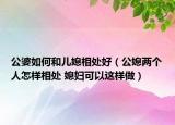 公婆如何和兒媳相處好（公媳兩個人怎樣相處 媳婦可以這樣做）