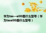 華為tas—al00是什么型號（華為tasal00是什么型號）