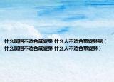 什么屬相不適合戴貔貅 什么人不適合帶貔貅呢（什么屬相不適合戴貔貅 什么人不適合帶貔貅）