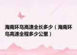 海南環(huán)島高速全長多少（海南環(huán)島高速全程多少公里）