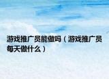 游戲推廣員能做嗎（游戲推廣員每天做什么）