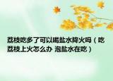 荔枝吃多了可以喝鹽水降火嗎（吃荔枝上火怎么辦 泡鹽水在吃）
