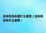 歷年和當(dāng)年是什么意思（當(dāng)年和歷年什么意思）