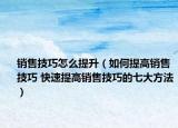 銷售技巧怎么提升（如何提高銷售技巧 快速提高銷售技巧的七大方法）