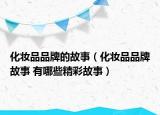 化妝品品牌的故事（化妝品品牌故事 有哪些精彩故事）