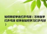 如何教初學(xué)者打乒乓球（怎樣自學(xué)打乒乓球 初學(xué)者如何學(xué)習(xí)打乒乓球）