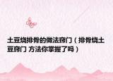 土豆燒排骨的做法竅門(mén)（排骨燒土豆竅門(mén) 方法你掌握了嗎）