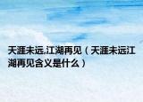 天涯未遠(yuǎn),江湖再見（天涯未遠(yuǎn)江湖再見含義是什么）