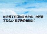存折丟了可以掛失補辦嗎（存折丟了怎么辦 要盡快的去掛失）