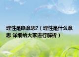 理性是啥意思?（理性是什么意思 詳細(xì)給大家進(jìn)行解析）