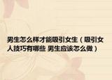 男生怎么樣才能吸引女生（吸引女人技巧有哪些 男生應(yīng)該怎么做）
