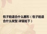 包子臉適合什么眉形（包子臉適合什么發(fā)型 詳情如下）